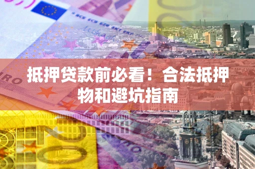 武汉抵押贷款前必看！合法抵押物和避坑指南