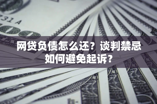 武汉网贷负债怎么还？谈判禁忌如何避免起诉？