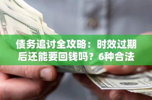 武汉债务追讨全攻略：时效过期后还能要回钱吗？6种合法手段助你维权