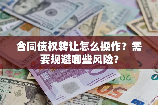 武汉合同债权转让怎么操作？需要规避哪些风险？
