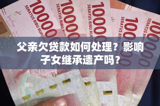 武汉父亲欠贷款如何处理?影响子女继承遗产吗? 武汉父亲欠贷款如何处理?影响子女继承遗产吗?