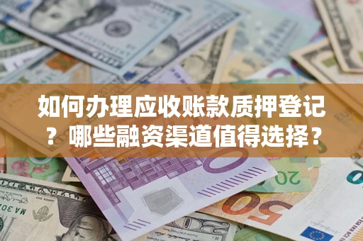 武汉如何办理应收账款质押登记？哪些融资渠道值得选择？