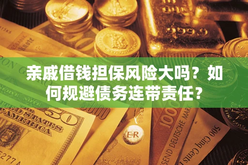 武汉亲戚借钱担保风险大吗？如何规避债务连带责任？